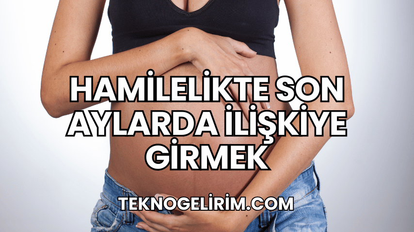 Hamilelikte Son Aylarda İlişkiye Girmek