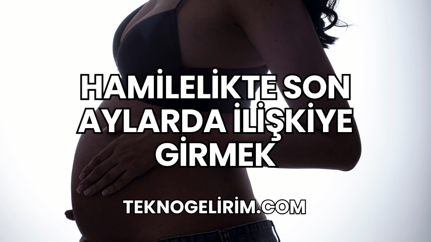 Hamilelikte Son Aylarda İlişkiye Girmek